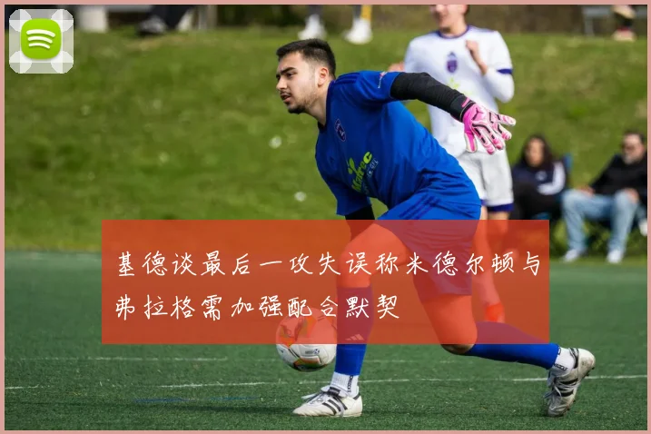 基德谈最后一攻失误称米德尔顿与弗拉格需加强配合默契
