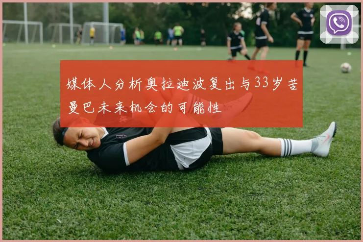媒体人分析奥拉迪波复出与33岁苦曼巴未来机会的可能性