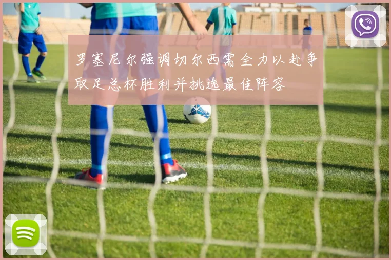 罗塞尼尔强调切尔西需全力以赴争取足总杯胜利并挑选最佳阵容