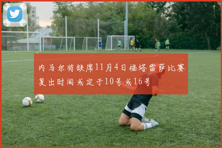 内马尔将缺席11月4日福塔雷萨比赛复出时间或定于10号或16号