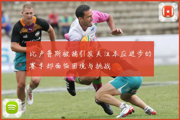 比卢普斯被捕引发关注本应进步的赛季却面临困境与挑战