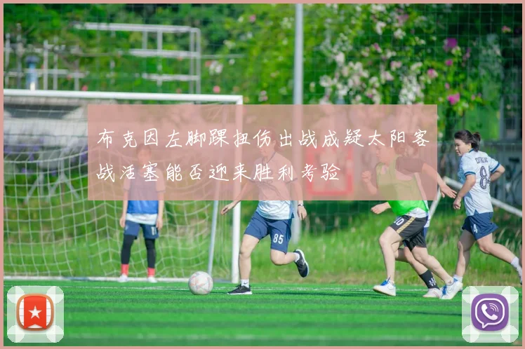 布克因左脚踝扭伤出战成疑太阳客战活塞能否迎来胜利考验