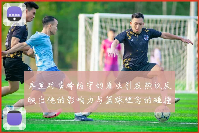 库里对黄蜂防守的看法引发热议反映出他的影响力与篮球理念的碰撞