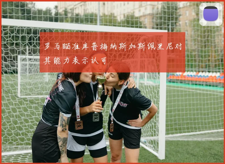 罗马瞄准库普梅纳斯加斯佩里尼对其能力表示认可