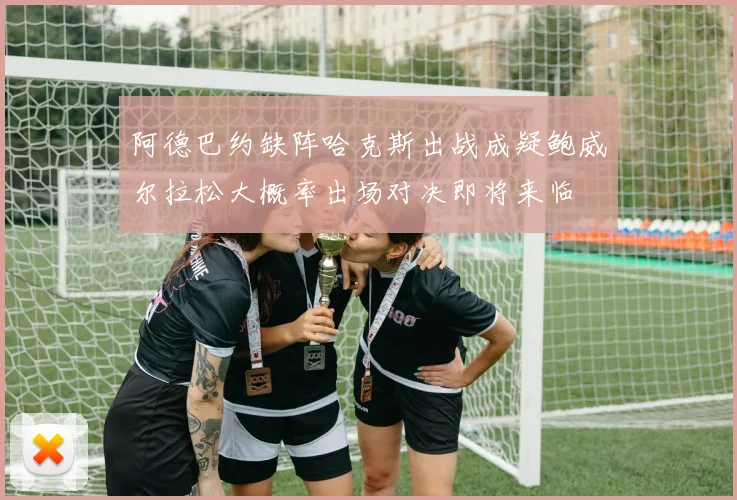 阿德巴约缺阵哈克斯出战成疑鲍威尔拉松大概率出场对决即将来临