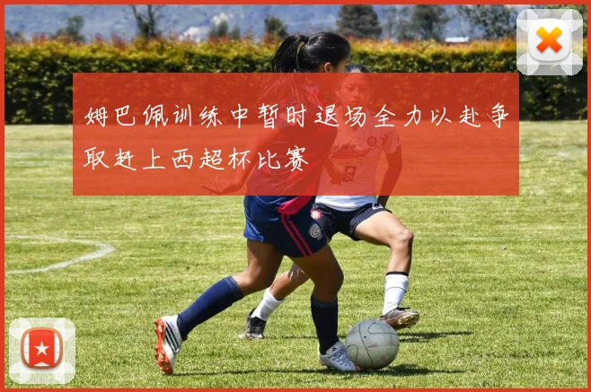 姆巴佩训练中暂时退场全力以赴争取赶上西超杯比赛