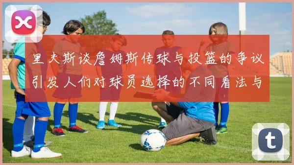 里夫斯谈詹姆斯传球与投篮的争议引发人们对球员选择的不同看法与评价
