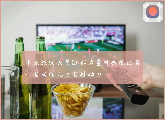 韦尔积极恢复腿部力量将教练的每一句话转化为前进动力