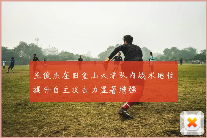 王俊杰在旧金山大学队内战术地位提升自主攻击力显著增强
