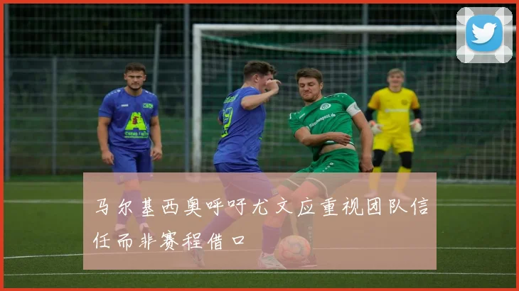 马尔基西奥呼吁尤文应重视团队信任而非赛程借口