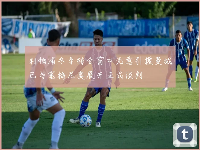 利物浦冬季转会窗口无意引援曼城已与塞梅尼奥展开正式谈判