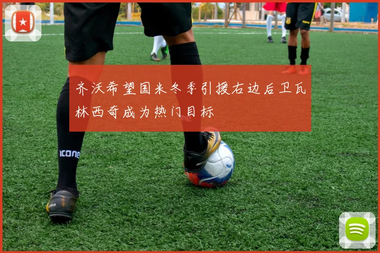 齐沃希望国米冬季引援右边后卫瓦林西奇成为热门目标