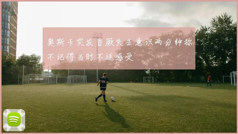 奥斯卡突发昏厥失去意识两分钟称不记得当时不适感受