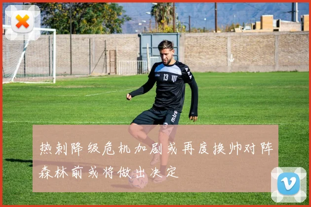 热刺降级危机加剧或再度换帅对阵森林前或将做出决定