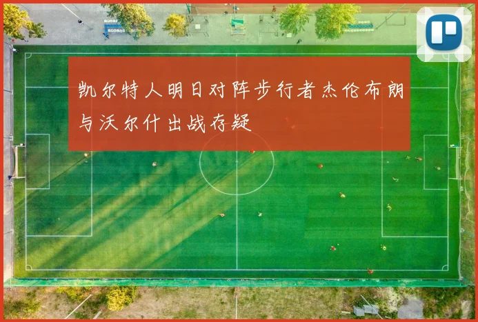 凯尔特人明日对阵步行者杰伦布朗与沃尔什出战存疑
