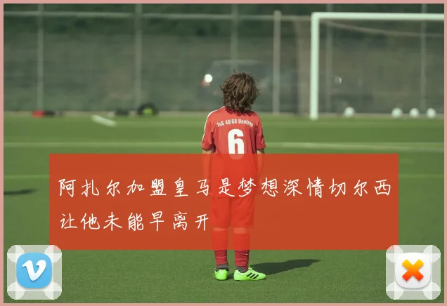 阿扎尔加盟皇马是梦想深情切尔西让他未能早离开