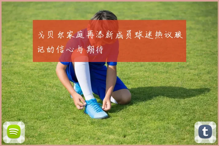 戈贝尔家庭再添新成员球迷热议狼记的信心与期待