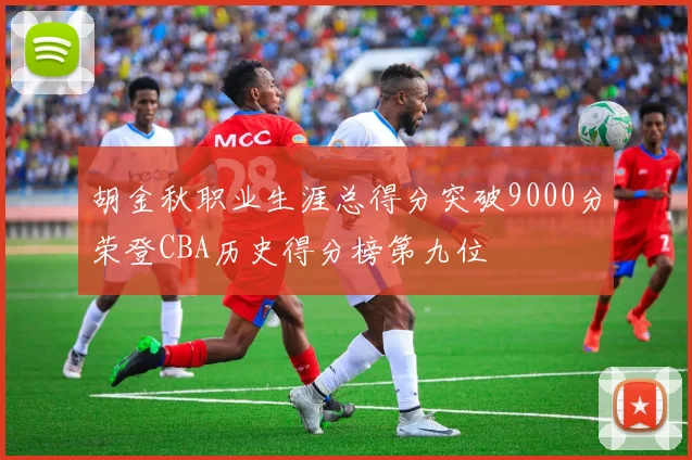 胡金秋职业生涯总得分突破9000分荣登CBA历史得分榜第九位