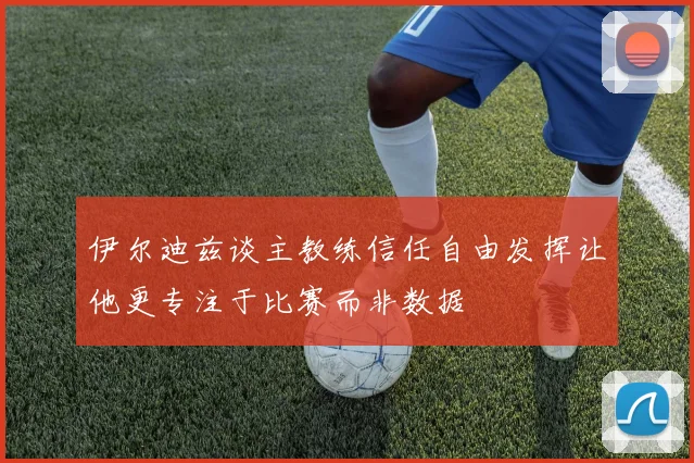 伊尔迪兹谈主教练信任自由发挥让他更专注于比赛而非数据