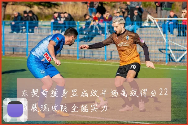 东契奇瘦身显成效半场高效得分22分展现攻防全能实力