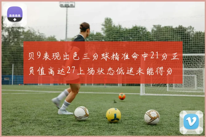 贝9表现出色三分球精准命中21分正负值高达27上场状态低迷未能得分