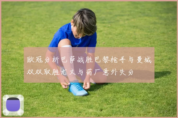 欧冠分析巴萨战胜巴黎枪手与曼城双双取胜尤文与药厂意外失分