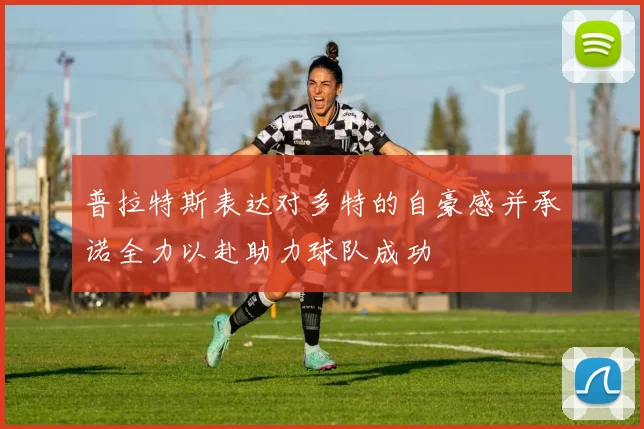 普拉特斯表达对多特的自豪感并承诺全力以赴助力球队成功