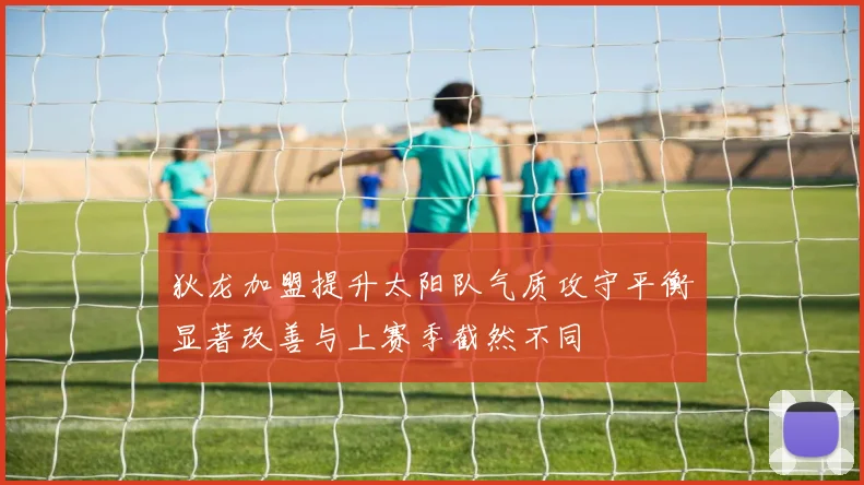 狄龙加盟提升太阳队气质攻守平衡显著改善与上赛季截然不同