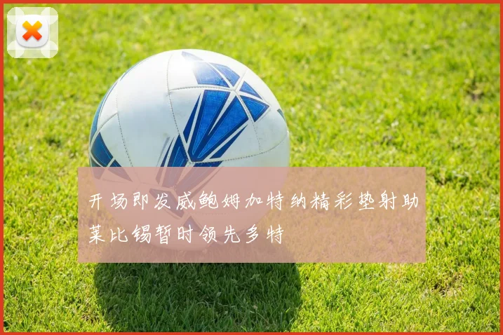 开场即发威鲍姆加特纳精彩垫射助莱比锡暂时领先多特
