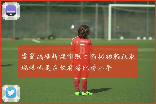 雷霆战绩辉煌唯败于我拓杨瀚森表现堪忧是否仅有塔比特水平