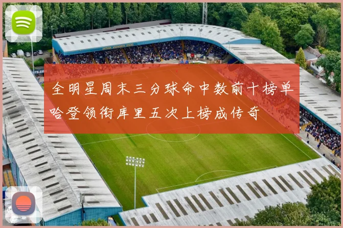 全明星周末三分球命中数前十榜单哈登领衔库里五次上榜成传奇