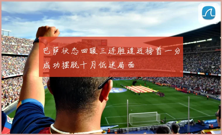 巴萨状态回暖三连胜追近榜首一分成功摆脱十月低迷局面