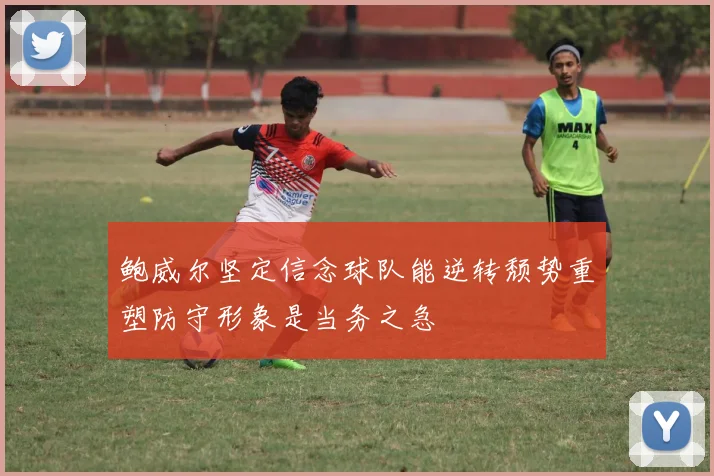 鲍威尔坚定信念球队能逆转颓势重塑防守形象是当务之急
