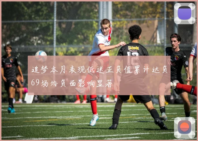 追梦本月表现低迷正负值累计达负69场均负面影响显著