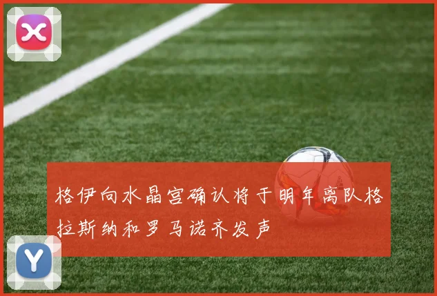 格伊向水晶宫确认将于明年离队格拉斯纳和罗马诺齐发声