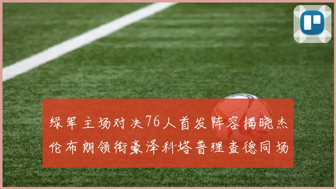 绿军主场对决76人首发阵容揭晓杰伦布朗领衔豪泽科塔普理查德同场竞技
