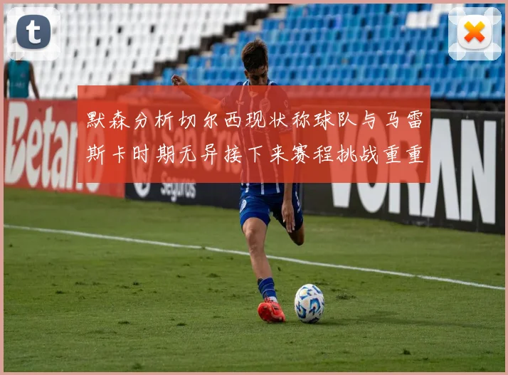默森分析切尔西现状称球队与马雷斯卡时期无异接下来赛程挑战重重