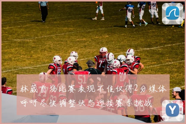 林葳首场比赛表现不佳仅得2分媒体呼吁尽快调整状态迎接赛季挑战