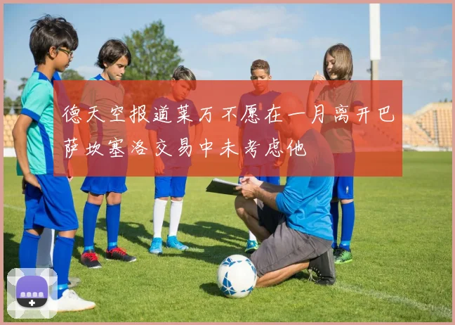 德天空报道莱万不愿在一月离开巴萨坎塞洛交易中未考虑他
