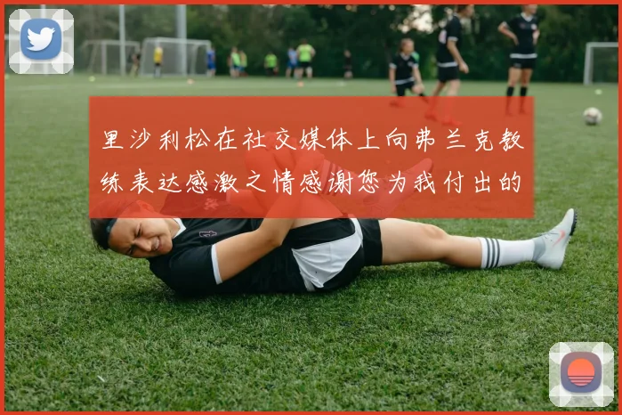 里沙利松在社交媒体上向弗兰克教练表达感激之情感谢您为我付出的一切