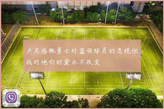 卢尼感慨勇士对蓝领球员的忽视但我对他们的爱永不改变