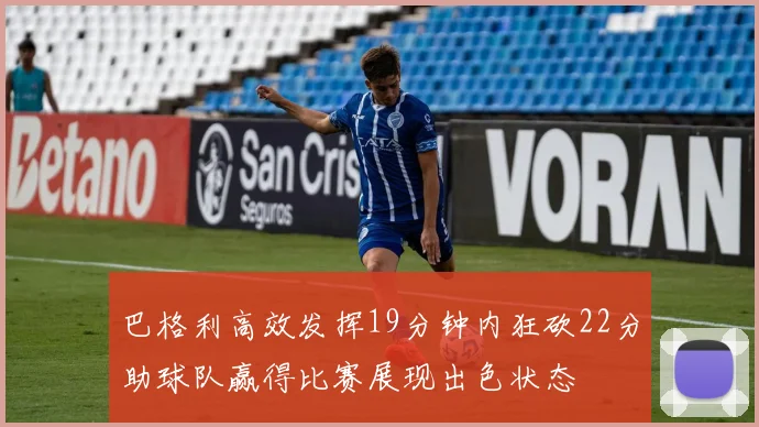 巴格利高效发挥19分钟内狂砍22分助球队赢得比赛展现出色状态