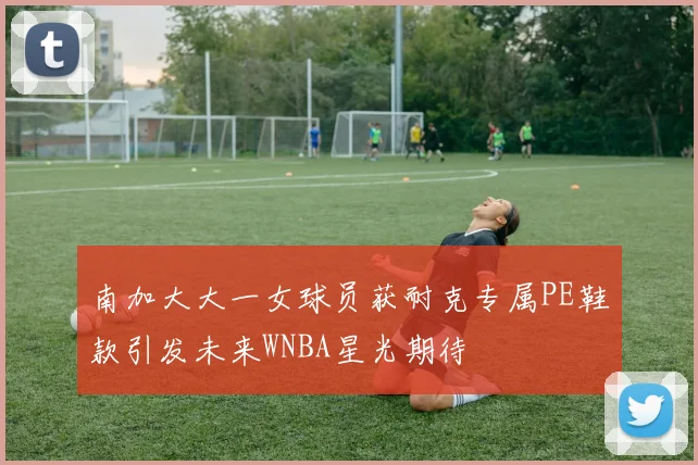 南加大大一女球员获耐克专属PE鞋款引发未来WNBA星光期待