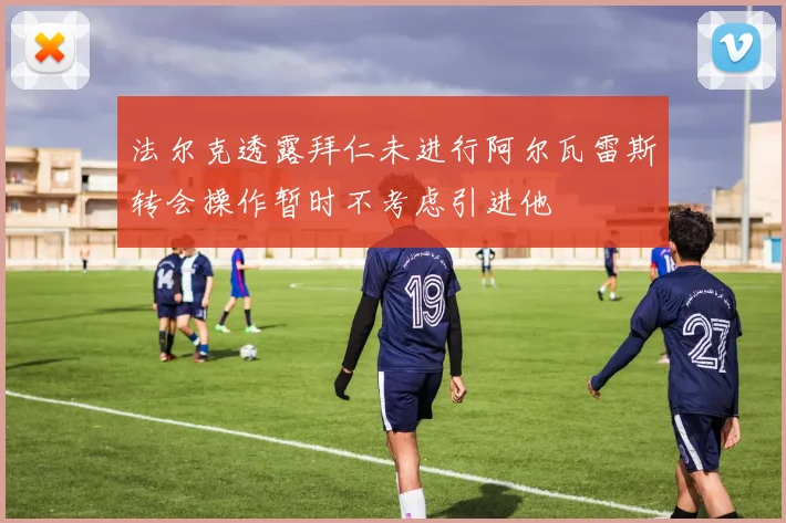 法尔克透露拜仁未进行阿尔瓦雷斯转会操作暂时不考虑引进他