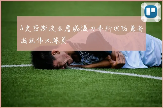 A史密斯谈东詹威慑力乔科攻防兼备成就伟大球员