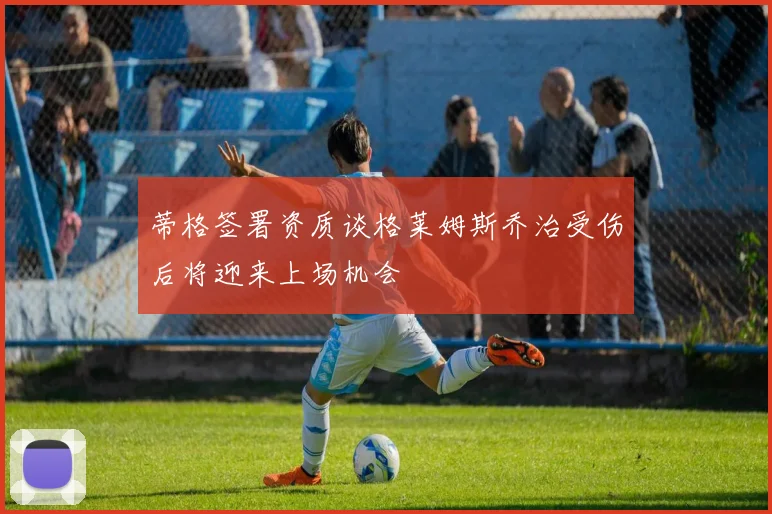 蒂格签署资质谈格莱姆斯乔治受伤后将迎来上场机会