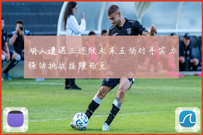 湖人遭遇三连败未来五场对手实力强劲挑战接踵而至